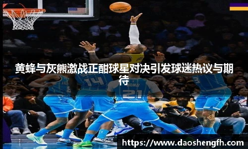 黄蜂与灰熊激战正酣球星对决引发球迷热议与期待